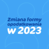 Zmiana formy opodatkowania w 2023 roku